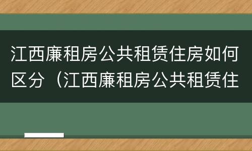 江西廉租房公共租赁住房如何区分（江西廉租房公共租赁住房如何区分小区）