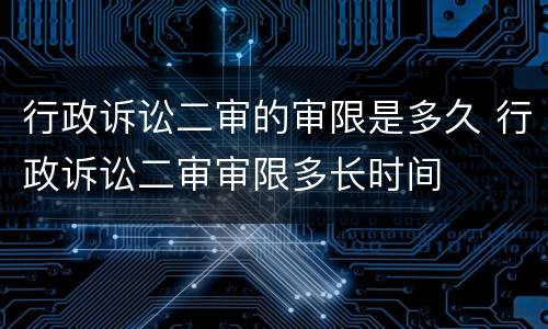行政诉讼二审的审限是多久 行政诉讼二审审限多长时间