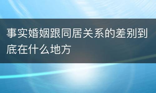 事实婚姻跟同居关系的差别到底在什么地方