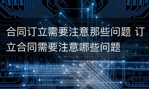 合同订立需要注意那些问题 订立合同需要注意哪些问题