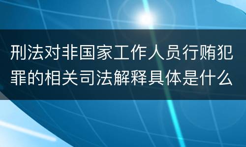 刑法对非国家工作人员行贿犯罪的相关司法解释具体是什么重要内容