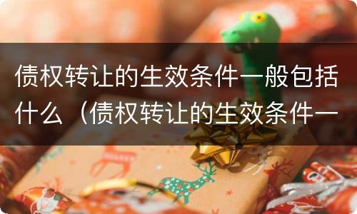 债权转让的生效条件一般包括什么（债权转让的生效条件一般包括什么和什么）