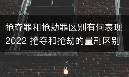 抢夺罪和抢劫罪区别有何表现2022 抢夺和抢劫的量刑区别