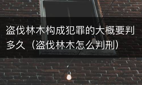 盗伐林木构成犯罪的大概要判多久（盗伐林木怎么判刑）