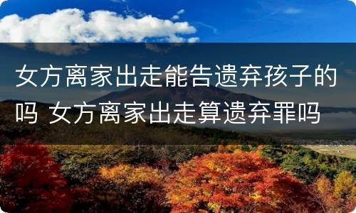 女方离家出走能告遗弃孩子的吗 女方离家出走算遗弃罪吗