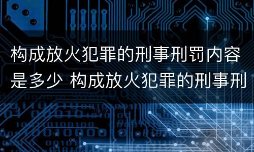 构成放火犯罪的刑事刑罚内容是多少 构成放火犯罪的刑事刑罚内容是多少条