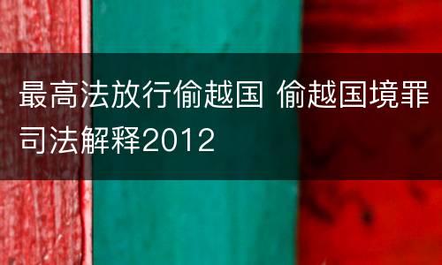 最高法放行偷越国 偷越国境罪司法解释2012