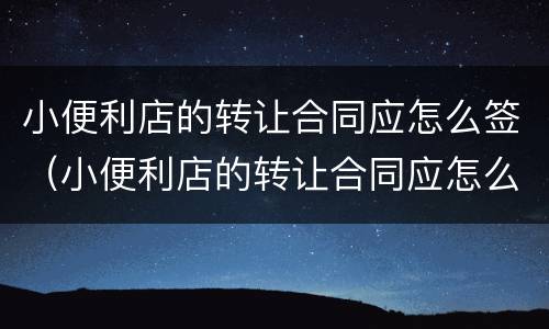 小便利店的转让合同应怎么签（小便利店的转让合同应怎么签字）