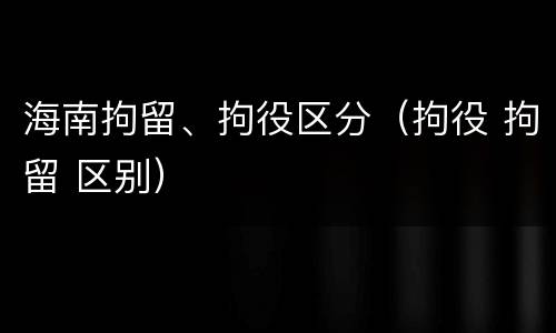海南拘留、拘役区分（拘役 拘留 区别）