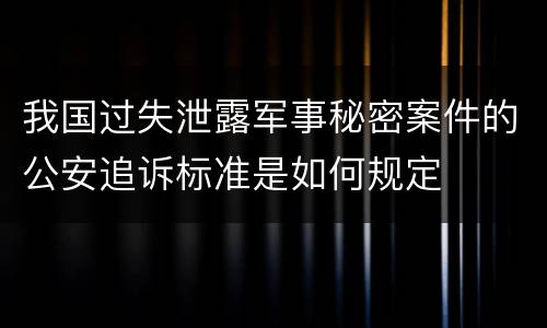 我国过失泄露军事秘密案件的公安追诉标准是如何规定