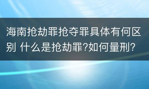 海南抢劫罪抢夺罪具体有何区别 什么是抢劫罪?如何量刑?