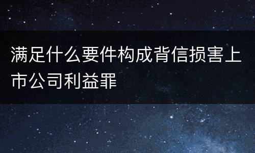 满足什么要件构成背信损害上市公司利益罪