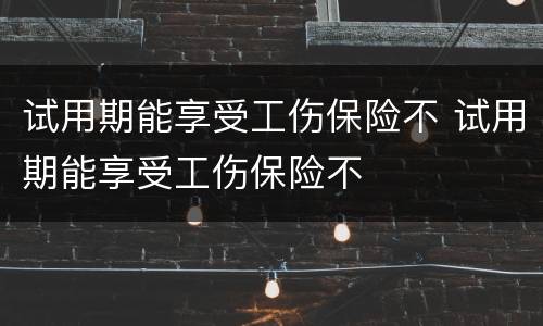试用期能享受工伤保险不 试用期能享受工伤保险不