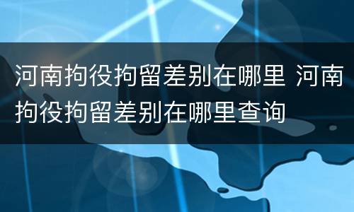 河南拘役拘留差别在哪里 河南拘役拘留差别在哪里查询