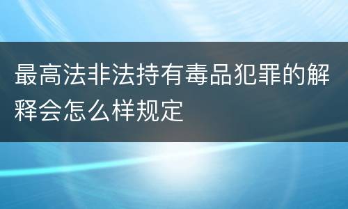 最高法非法持有毒品犯罪的解释会怎么样规定