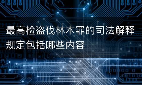 最高检盗伐林木罪的司法解释规定包括哪些内容