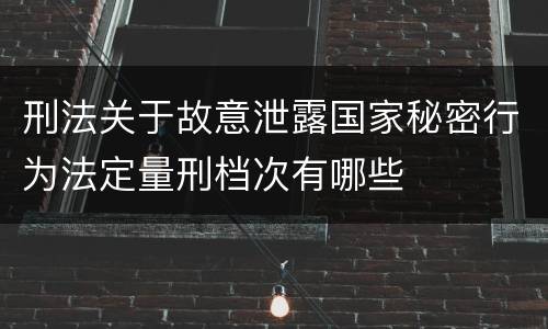 刑法关于故意泄露国家秘密行为法定量刑档次有哪些