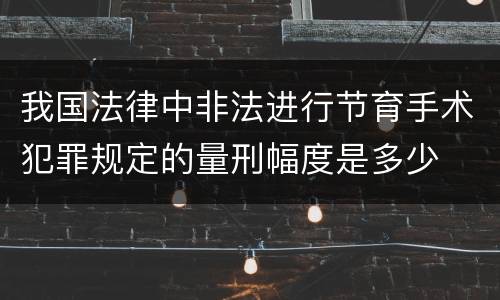 我国法律中非法进行节育手术犯罪规定的量刑幅度是多少