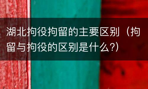 湖北拘役拘留的主要区别（拘留与拘役的区别是什么?）