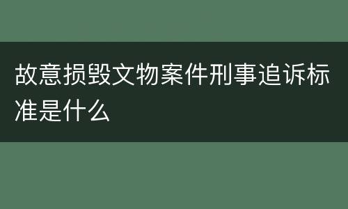 故意损毁文物案件刑事追诉标准是什么
