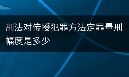 刑法对传授犯罪方法定罪量刑幅度是多少