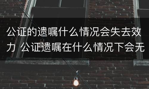 公证的遗嘱什么情况会失去效力 公证遗嘱在什么情况下会无效