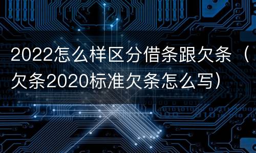 2022怎么样区分借条跟欠条（欠条2020标准欠条怎么写）