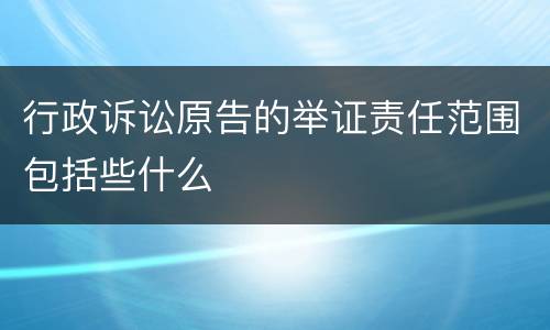行政诉讼原告的举证责任范围包括些什么
