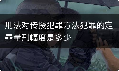 刑法对传授犯罪方法犯罪的定罪量刑幅度是多少