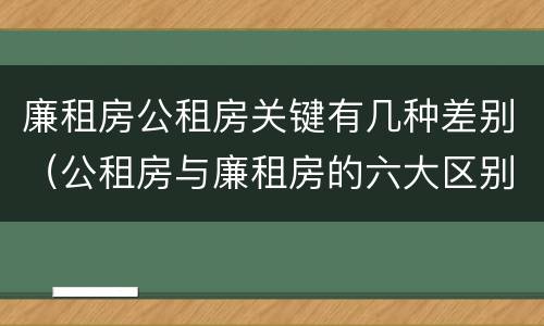 廉租房公租房关键有几种差别（公租房与廉租房的六大区别）