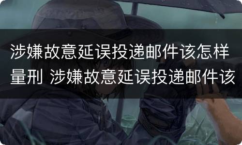 涉嫌故意延误投递邮件该怎样量刑 涉嫌故意延误投递邮件该怎样量刑呢