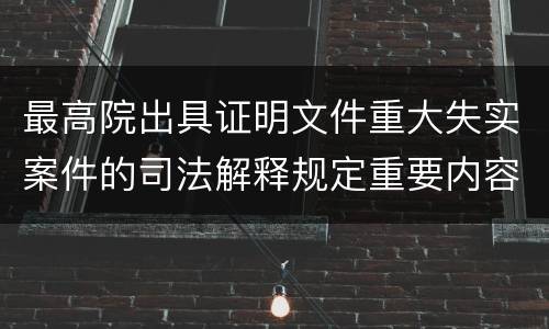 最高院出具证明文件重大失实案件的司法解释规定重要内容是什么
