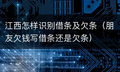 江西怎样识别借条及欠条（朋友欠钱写借条还是欠条）