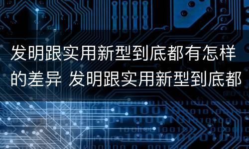 发明跟实用新型到底都有怎样的差异 发明跟实用新型到底都有怎样的差异呢