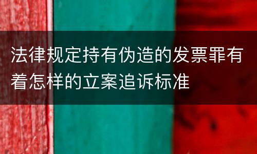 法律规定持有伪造的发票罪有着怎样的立案追诉标准