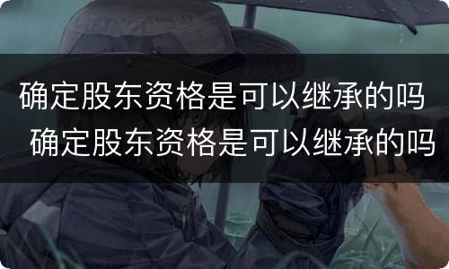 确定股东资格是可以继承的吗 确定股东资格是可以继承的吗对吗