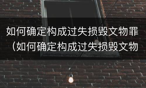 如何确定构成过失损毁文物罪（如何确定构成过失损毁文物罪的条件）