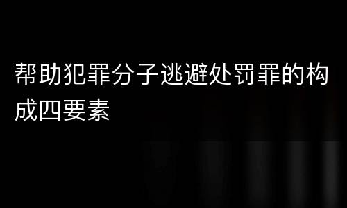 帮助犯罪分子逃避处罚罪的构成四要素
