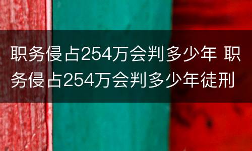 职务侵占254万会判多少年 职务侵占254万会判多少年徒刑