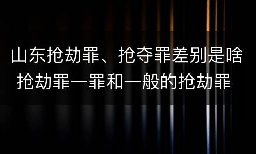 山东抢劫罪、抢夺罪差别是啥 抢劫罪一罪和一般的抢劫罪