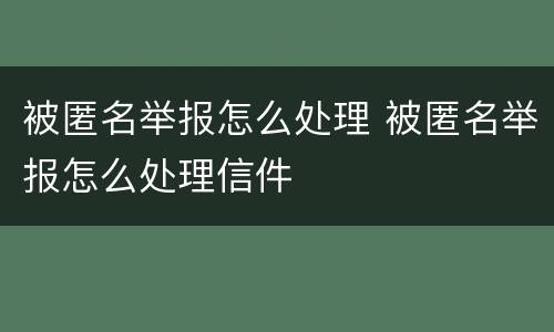 被匿名举报怎么处理 被匿名举报怎么处理信件