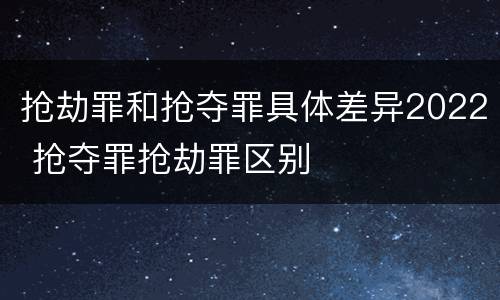 抢劫罪和抢夺罪具体差异2022 抢夺罪抢劫罪区别