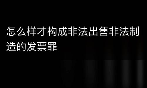 怎么样才构成非法出售非法制造的发票罪