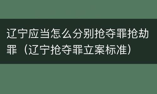 辽宁应当怎么分别抢夺罪抢劫罪（辽宁抢夺罪立案标准）