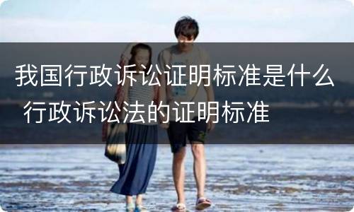 我国行政诉讼证明标准是什么 行政诉讼法的证明标准