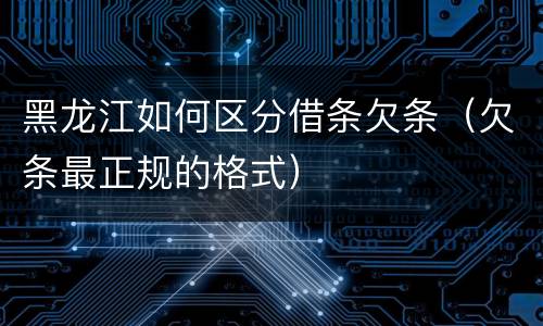 黑龙江如何区分借条欠条（欠条最正规的格式）