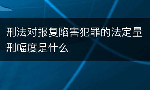 刑法对报复陷害犯罪的法定量刑幅度是什么