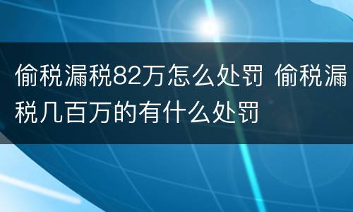 偷税漏税82万怎么处罚 偷税漏税几百万的有什么处罚