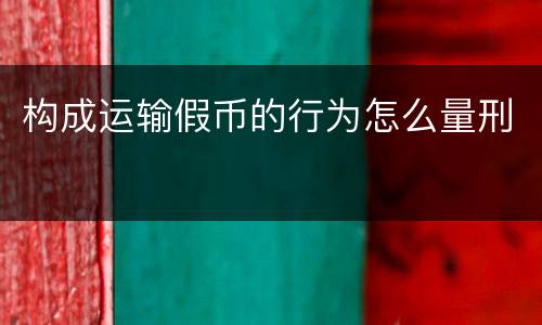 构成运输假币的行为怎么量刑