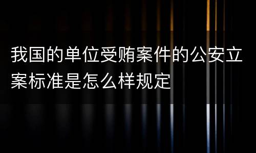 我国的单位受贿案件的公安立案标准是怎么样规定